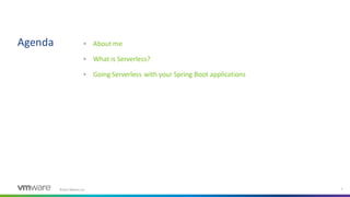 ©2021 VMware, Inc.
Agenda
2
▪ About me
▪ What is Serverless?
▪ Going Serverless with your Spring Boot applications
 