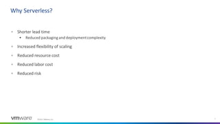 ©2021 VMware, Inc. 7
▪ Shorter lead time
▪ Reduced packaging and deploymentcomplexity
▪ Increased flexibility of scaling
▪ Reduced resource cost
▪ Reduced labor cost
▪ Reduced risk
Why Serverless?
 