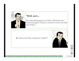 “ Well, sure… Our advertising agency/ pr firm/ editorial team/ brand managers/ IT guys/ customer service can take care of that….” But why aren’t they seeing any results??   Channel V Media   7  