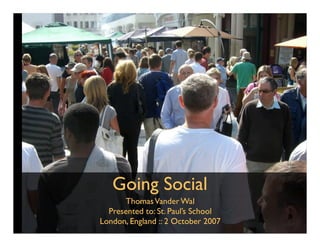 Going Social
      Thomas Vander Wal
  Presented to: St. Paul’s School
London, England :: 2 October 2007