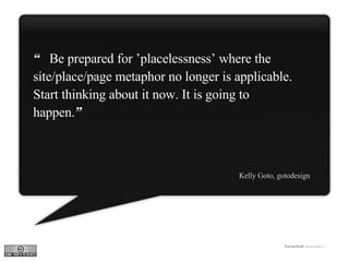 “  Be prepared for ’placelessness’ where the site/place/page metaphor no longer is applicable. Start thinking about it now...
