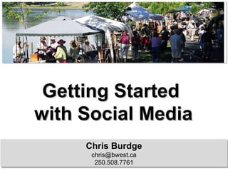 Getting Started  with Social Media Chris Burdge [email_address] 250.508.7761 