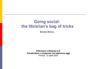 Going social:  the librarian's bag of tricks Bonaria Biancu Informare a distanza 2.0  Condividere e cooperare nel reference oggi Firenze, 12 aprile 2007 