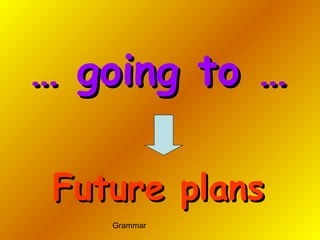 Grammar
…… going to …going to …
Future plansFuture plans
 