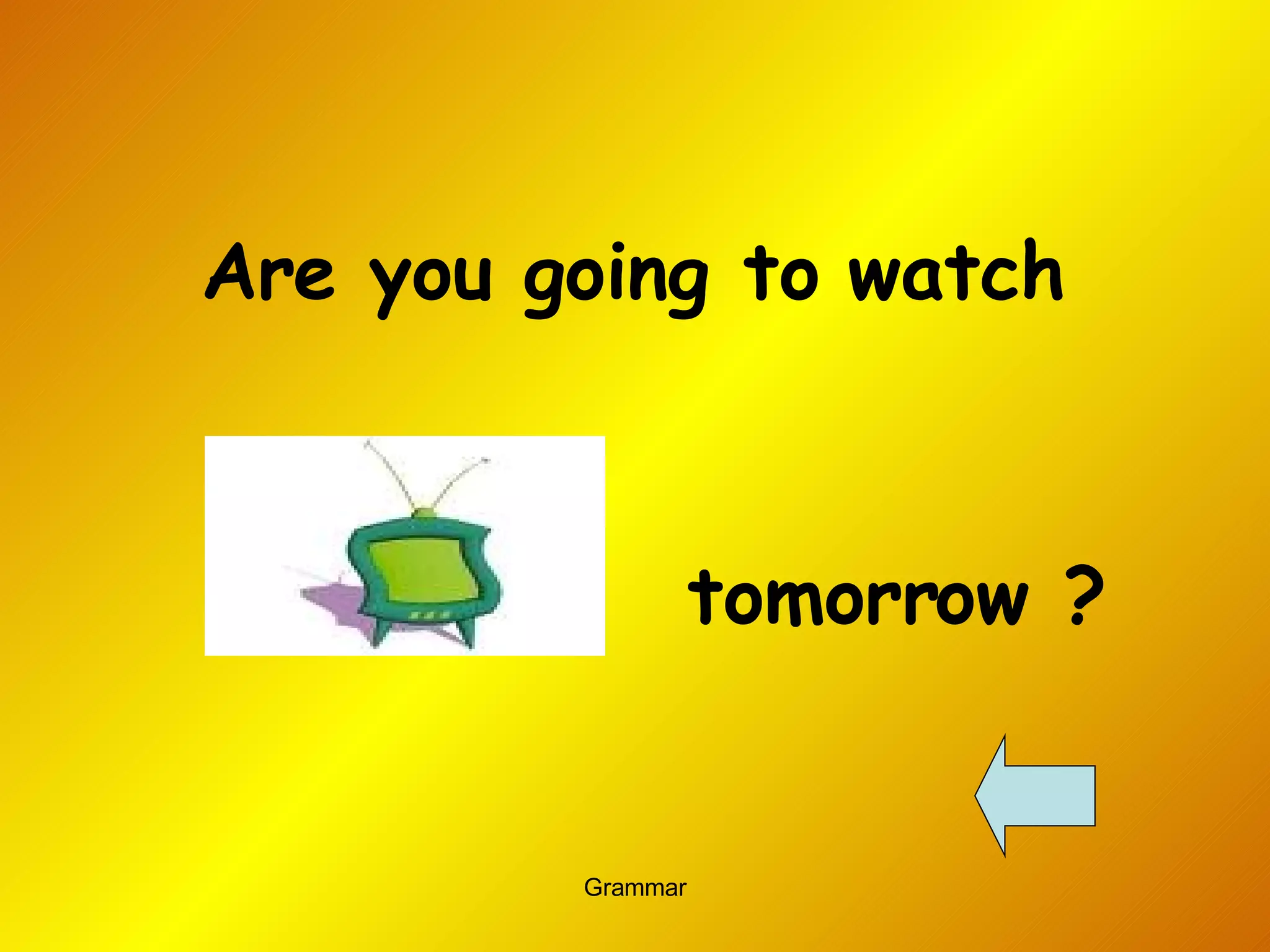 Are you going to watch  tomorrow ? 