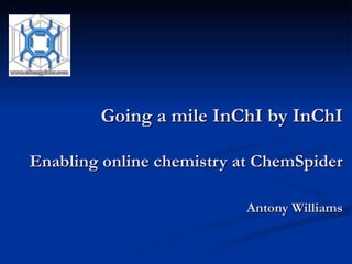 Going a mile InChI by InChI   Enabling online chemistry at ChemSpider Antony Williams 