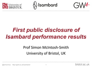 First public disclosure of
Isambard performance results
Prof	Simon	McIntosh-Smith
University	of	Bristol,	UK
@simonmcs http://gw4.ac.uk/isambard/ 1
 