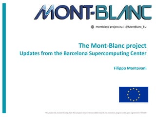 montblanc-project.eu | @MontBlanc_EU
This project has received funding from the European Union's Horizon 2020 research and innovation program under grant agreement n° 671697
The Mont-Blanc project
Updates from the Barcelona Supercomputing Center
Filippo Mantovani
 