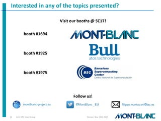 Interested in any of the topics presented?
Follow us!
montblanc-project.eu @MontBlanc_EU filippo.mantovani@bsc.es
Visit our booths @ SC17!
booth #1694
booth #1925
booth #1975
Denver, Nov 13th 2017Arm HPC User Group22
 