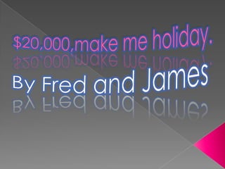 $20,000,make me holiday. By Fred and James 