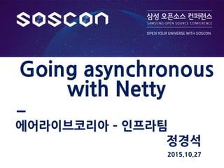 정경석
Going asynchronous
with Netty
에어라이브코리아 – 인프라팀
2015.10.27
 