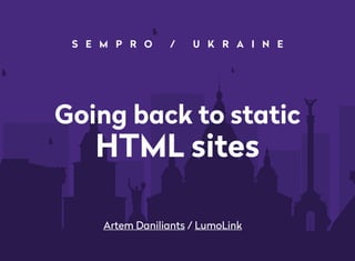 Going back to static
HTML sites
Artem Daniliants / LumoLink
S E M P R O / U K R A I N E
 