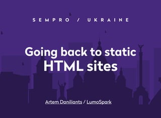 Going back to static
HTML sites
Artem Daniliants / LumoSpark
S E M P R O / U K R A I N E
 