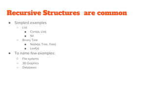 Recursive Structures are common
● Simplest examples
○ List:
■ Cons(a, List)
■ Nil
○ Binary Tree
■ Node(a, Tree, Tree)
■ Leaf(a)
● To name few examples:
○ File systems
○ 3D Graphics
○ Databases
 