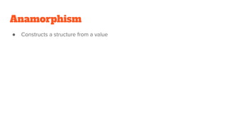 Anamorphism
● Constructs a structure from a value
 