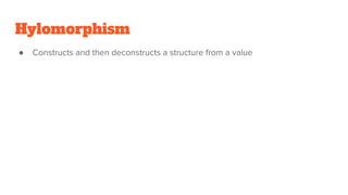 Hylomorphism
● Constructs and then deconstructs a structure from a value
 