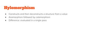 Hylomorphism
● Constructs and then deconstructs a structure from a value
● Anamorphism followed by catamorphism
● Difference: evaluated in a single pass
 