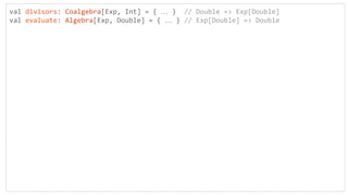 val divisors: Coalgebra[Exp, Int] = { … } // Double => Exp[Double]
val evaluate: Algebra[Exp, Double] = { … } // Exp[Double] => Double
 