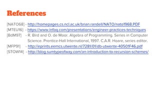 References
[NATO68] - http://homepages.cs.ncl.ac.uk/brian.randell/NATO/nato1968.PDF
[MTEU16] - https://www.infoq.com/presentations/engineer-practices-techniques
[BdM97] - R. Bird and O. de Moor. Algebra of Programming. Series in Computer
Science. Prentice-Hall International, 1997. C.A.R. Hoare, series editor.
[MFP91] - http://eprints.eemcs.utwente.nl/7281/01/db-utwente-40501F46.pdf
[STOW14] - http://blog.sumtypeofway.com/an-introduction-to-recursion-schemes/
 