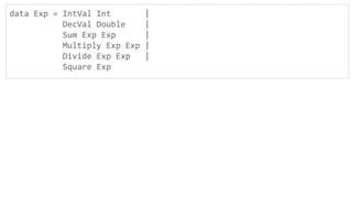 data Exp = IntVal Int |
DecVal Double |
Sum Exp Exp |
Multiply Exp Exp |
Divide Exp Exp |
Square Exp
 