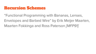 Recursion Schemes
“Functional Programming with Bananas, Lenses,
Envelopes and Barbed Wire” by Erik Meijer Maarten,
Maarten Fokkinga and Ross Paterson [MFP91]
 
