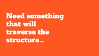 Need something
that will
traverse the
structure…
 