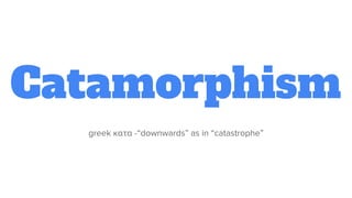 Catamorphism
greek κατα -“downwards” as in “catastrophe”
 