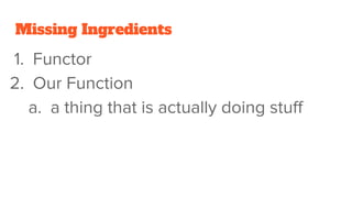 Missing Ingredients
1. Functor
2. Our Function
a. a thing that is actually doing stuff
 