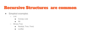 Recursive Structures are common
● Simplest examples
○ List:
■ Cons(a, List)
■ Nil
○ Binary Tree
■ Node(a, Tree, Tree)
■ Le...