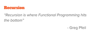 Recursion
“Recursion is where Functional Programming hits
the bottom”
- Greg Pfeil
 