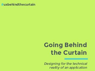 Going Behind
the Curtain
Designing for the technical
reality of an application
#uxbehindthecurtain
 