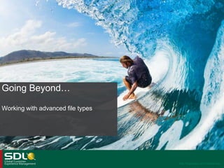 Going Beyond…
Working with advanced file types

SDL Proprietary and Confidential

 