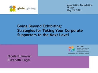 Going Beyond Exhibiting:  Strategies for Taking Your Corporate Supporters to the Next Level Association Foundation Group May 19, 2011 Nicole Kukowski Elizabeth Engel 