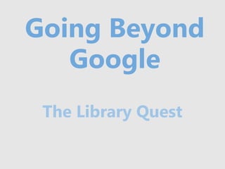 Going Beyond
   Google
 The Library Quest
 