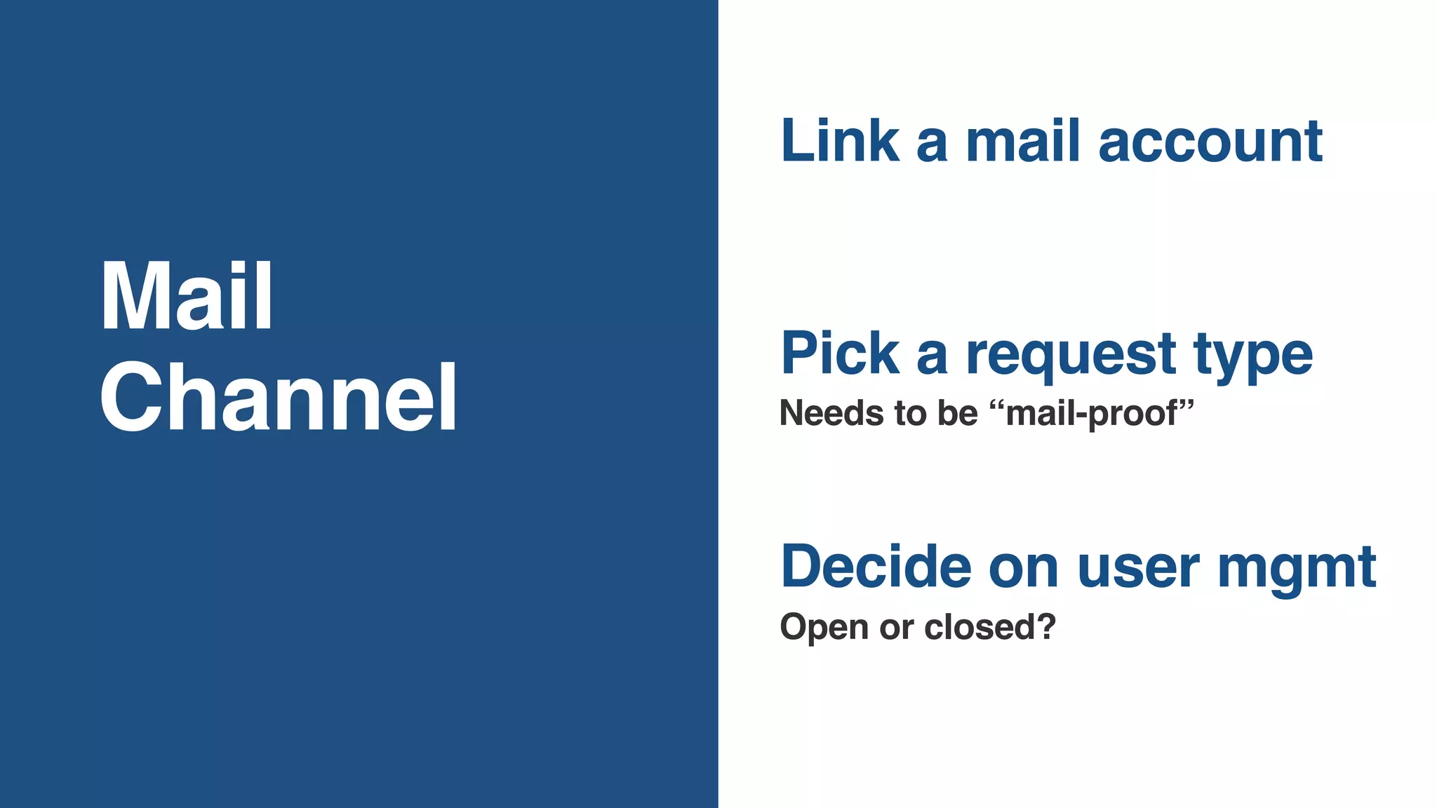 Mail
Channel
Decide on user mgmt
Needs to be “mail-proof”
Pick a request type
Link a mail account
Open or closed?
 