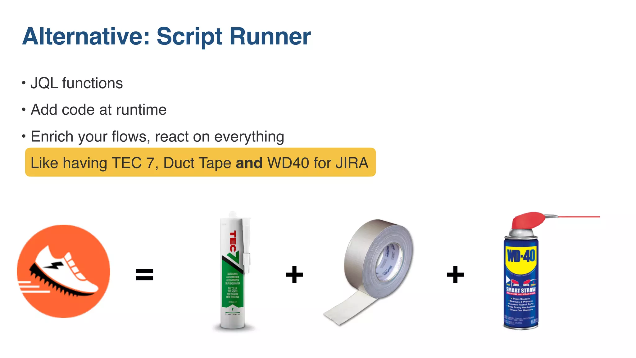 • JQL functions
• Add code at runtime
• Enrich your ﬂows, react on everything
Like having TEC 7, Duct Tape and WD40 for JIRA
Alternative: Script Runner
= + +
 