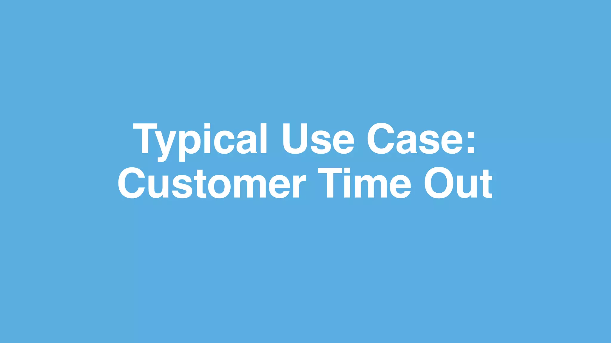Typical Use Case:
Customer Time Out
 