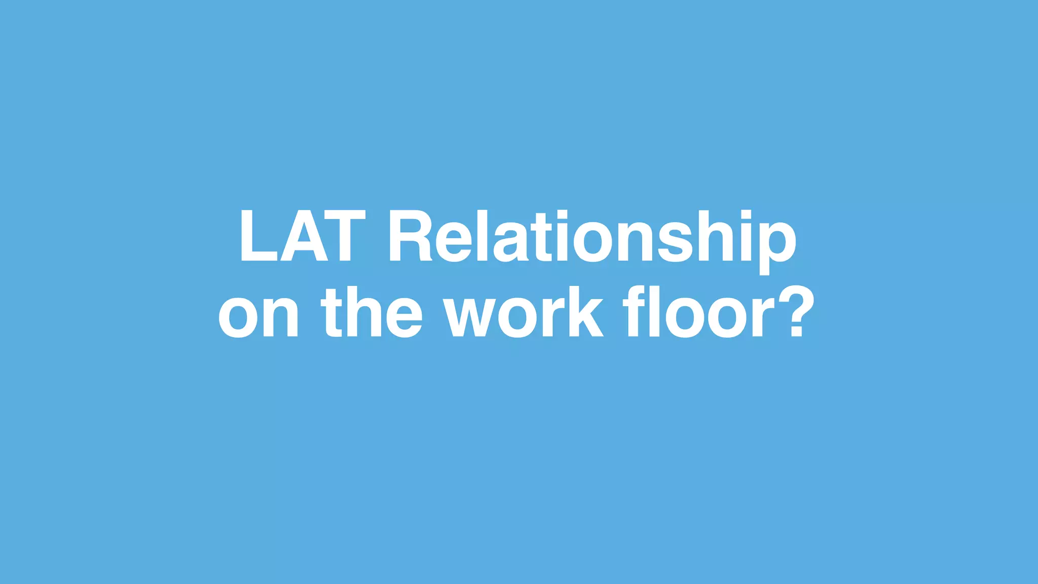 LAT Relationship
on the work floor?
 