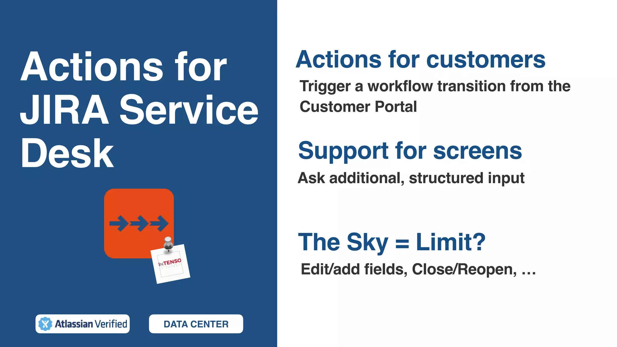 Actions for
JIRA Service
Desk
The Sky = Limit?
Trigger a workflow transition from the
Customer Portal
Support for screens
Ask additional, structured input
Actions for customers
Edit/add fields, Close/Reopen, …
DATA CENTER
 
