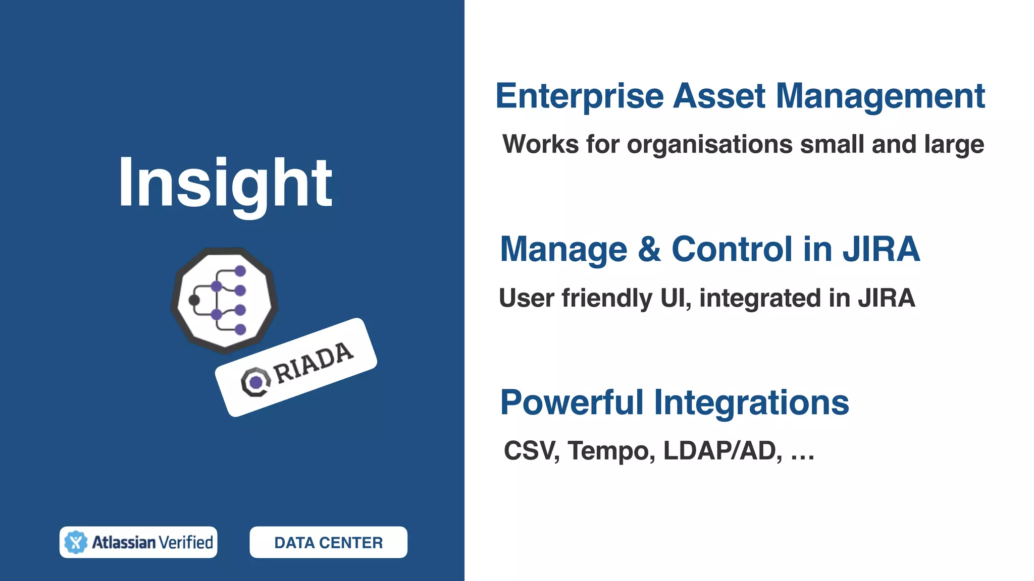 Insight
Powerful Integrations
Works for organisations small and large
Manage & Control in JIRA
User friendly UI, integrated in JIRA
Enterprise Asset Management
CSV, Tempo, LDAP/AD, …
DATA CENTER
 