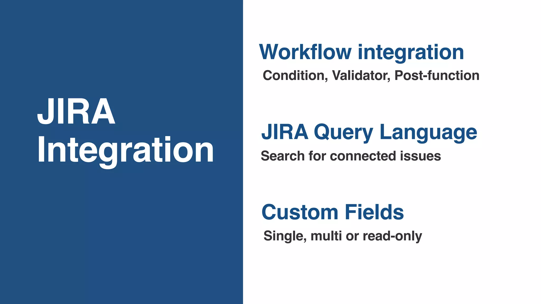 JIRA
Integration
Custom Fields
Condition, Validator, Post-function
JIRA Query Language
Search for connected issues
Workflow integration
Single, multi or read-only
 