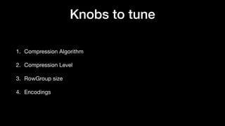 Knobs to tune
1. Compression Algorithm
2. Compression Level
3. RowGroup size
4. Encodings
 