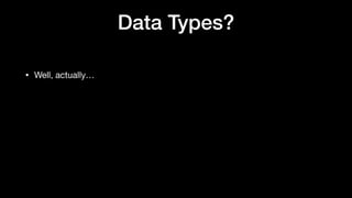 Data Types?
• Well, actually…
 
