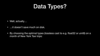 Data Types?
• Well, actually…
• …it doesn’t save much on disk.
• By choosing the optimal types (lossless cast to e.g.
fl
oat32 or uint8) on a
month of New York Taxi trips:
 