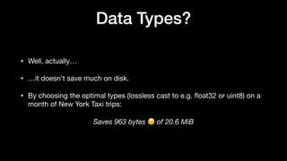 Data Types?
• Well, actually…
• …it doesn’t save much on disk.
• By choosing the optimal types (lossless cast to e.g.
fl
oat32 or uint8) on a
month of New York Taxi trips:
Saves 963 bytes 😥 of 20.6 MiB
 