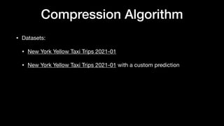 Compression Algorithm
• Datasets:
• New York Yellow Taxi Trips 2021-01
• New York Yellow Taxi Trips 2021-01 with a custom prediction
 