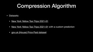 Compression Algorithm
• Datasets:
• New York Yellow Taxi Trips 2021-01
• New York Yellow Taxi Trips 2021-01 with a custom prediction
• gov.uk (House) Price Paid dataset
 