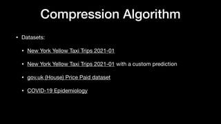 Compression Algorithm
• Datasets:
• New York Yellow Taxi Trips 2021-01
• New York Yellow Taxi Trips 2021-01 with a custom prediction
• gov.uk (House) Price Paid dataset
• COVID-19 Epidemiology
 