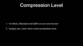 Compression Level
1. For Brotli, ZStandard and GZIP, we can tune the level
2. Snappy and „none“ have a
fi
xed compression level.
 