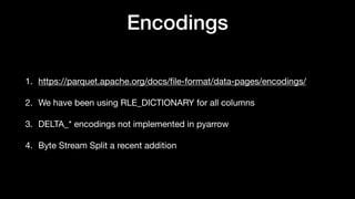 Encodings
1. https://parquet.apache.org/docs/
fi
le-format/data-pages/encodings/
2. We have been using RLE_DICTIONARY for all columns
3. DELTA_* encodings not implemented in pyarrow
4. Byte Stream Split a recent addition
 